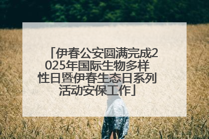 伊春公安圆满完成2025年国际生物多样性日暨伊春生态日系列活动安保工作