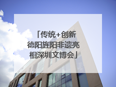 传统+创新 德阳旌阳非遗亮相深圳文博会