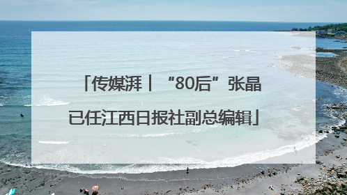 传媒湃︱“80后”张晶已任江西日报社副总编辑
