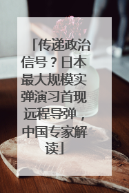 传递政治信号？日本最大规模实弹演习首现远程导弹，中国专家解读