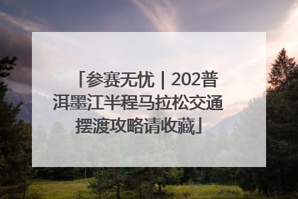 参赛无忧｜202普洱墨江半程马拉松交通摆渡攻略请收藏