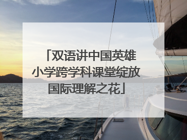 双语讲中国英雄 小学跨学科课堂绽放国际理解之花