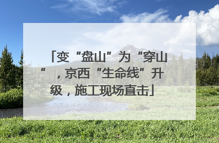 变“盘山”为“穿山”，京西“生命线”升级，施工现场直击