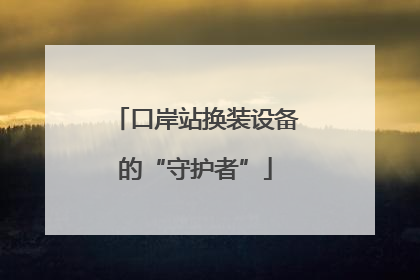 口岸站换装设备的“守护者”