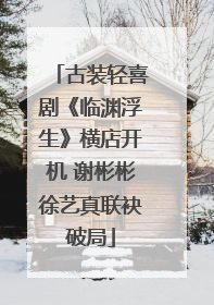 古装轻喜剧《临渊浮生》横店开机 谢彬彬徐艺真联袂破局