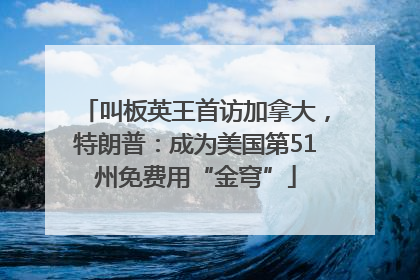 叫板英王首访加拿大，特朗普：成为美国第51州免费用“金穹”