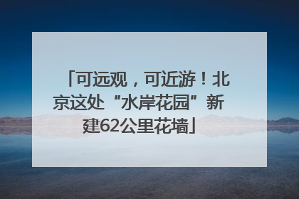 可远观，可近游！北京这处“水岸花园”新建62公里花墙