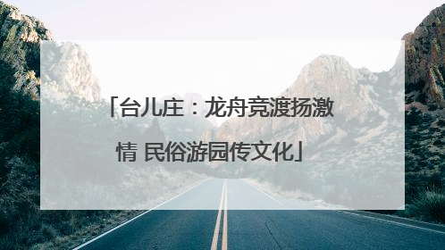台儿庄：龙舟竞渡扬激情 民俗游园传文化