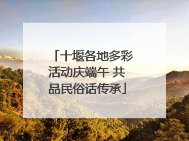 十堰各地多彩活动庆端午 共品民俗话传承