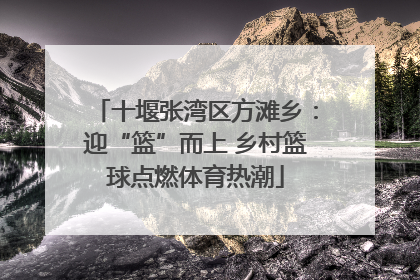 十堰张湾区方滩乡：迎“篮”而上 乡村篮球点燃体育热潮