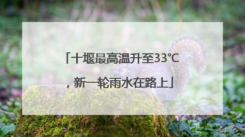 十堰最高温升至33℃，新一轮雨水在路上