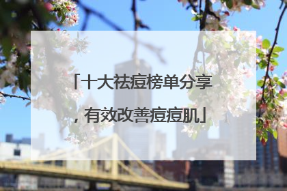 十大祛痘榜单分享，有效改善痘痘肌