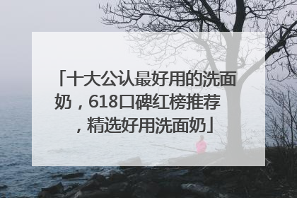 十大公认最好用的洗面奶，618口碑红榜推荐，精选好用洗面奶