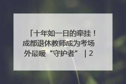 十年如一日的牵挂！成都退休教师成为考场外最暖“守护者”｜2025四川高考