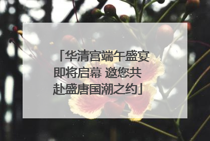 华清宫端午盛宴即将启幕 邀您共赴盛唐国潮之约