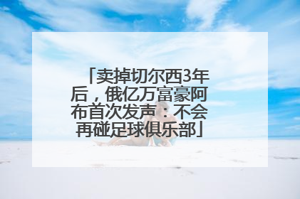 卖掉切尔西3年后，俄亿万富豪阿布首次发声：不会再碰足球俱乐部