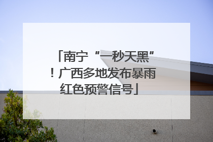 南宁“一秒天黑”！广西多地发布暴雨红色预警信号