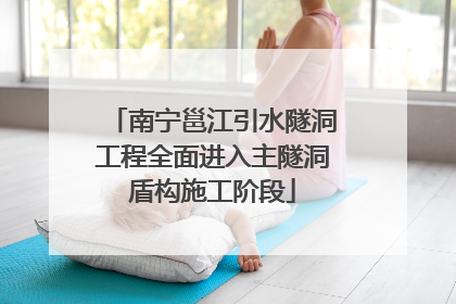 南宁邕江引水隧洞工程全面进入主隧洞盾构施工阶段
