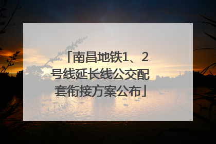 南昌地铁1、2号线延长线公交配套衔接方案公布