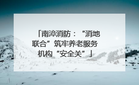 南漳消防：“消地联合”筑牢养老服务机构“安全关”