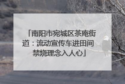 南阳市宛城区茶庵街道:流动宣传车进田间 禁烧理念入人心