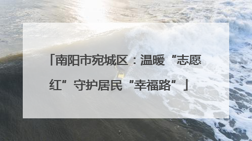 南阳市宛城区：温暖“志愿红”守护居民“幸福路”