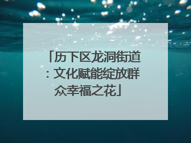 历下区龙洞街道：文化赋能绽放群众幸福之花