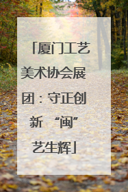 厦门工艺美术协会展团：守正创新 “闽”艺生辉