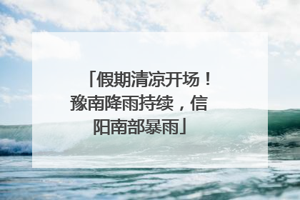 假期清凉开场！豫南降雨持续，信阳南部暴雨