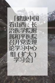 健康中国看山西：长治医学院附属和平医院召开党委理论学习中心组（扩大）学习会