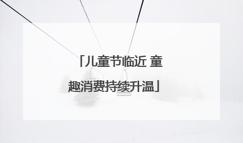 儿童节临近 童趣消费持续升温