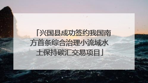 兴国县成功签约我国南方首条综合治理小流域水土保持碳汇交易项目