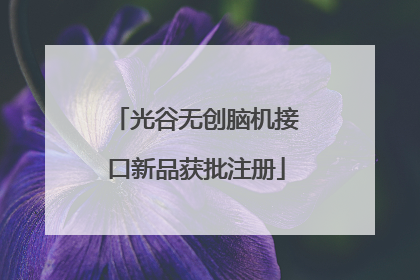 光谷无创脑机接口新品获批注册