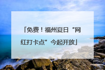 免费！福州夏日“网红打卡点”今起开放