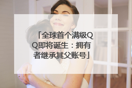 全球首个满级QQ即将诞生：拥有者继承其父账号