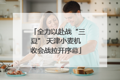全力以赴战“三夏” 天津小麦机收会战拉开序幕