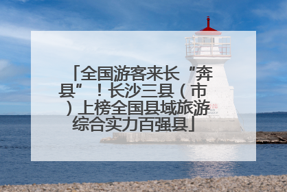 全国游客来长“奔县”！长沙三县（市）上榜全国县域旅游综合实力百强县