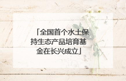 全国首个水土保持生态产品培育基金在长兴成立