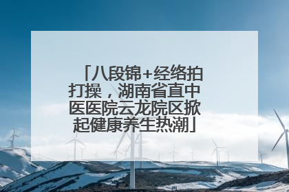 八段锦+经络拍打操，湖南省直中医医院云龙院区掀起健康养生热潮