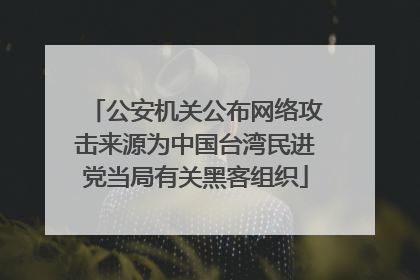公安机关公布网络攻击来源为中国台湾民进党当局有关黑客组织