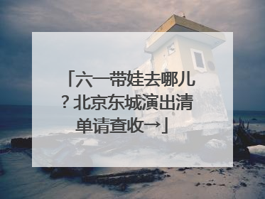 六一带娃去哪儿？北京东城演出清单请查收→