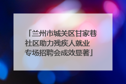 兰州市城关区甘家巷社区助力残疾人就业 专场招聘会成效显著