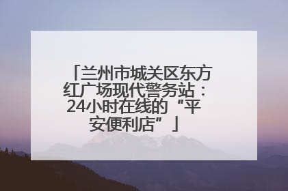 兰州市城关区东方红广场现代警务站：24小时在线的“平安便利店”