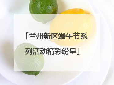 兰州新区端午节系列活动精彩纷呈