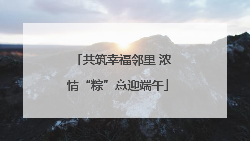共筑幸福邻里 浓情“粽”意迎端午