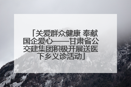 关爱群众健康 奉献国企爱心——甘肃省公交建集团积极开展送医下乡义诊活动