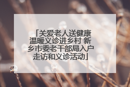 关爱老人送健康 温暖义诊进乡村 新乡市委老干部局入户走访和义诊活动