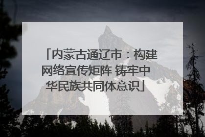 内蒙古通辽市：构建网络宣传矩阵 铸牢中华民族共同体意识