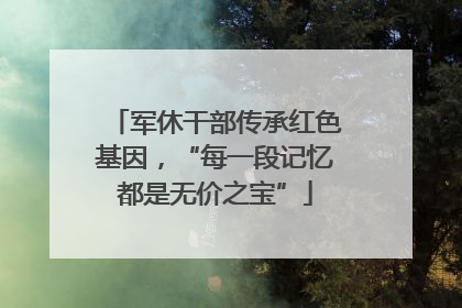 军休干部传承红色基因，“每一段记忆都是无价之宝”