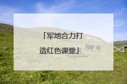军地合力打造红色课堂